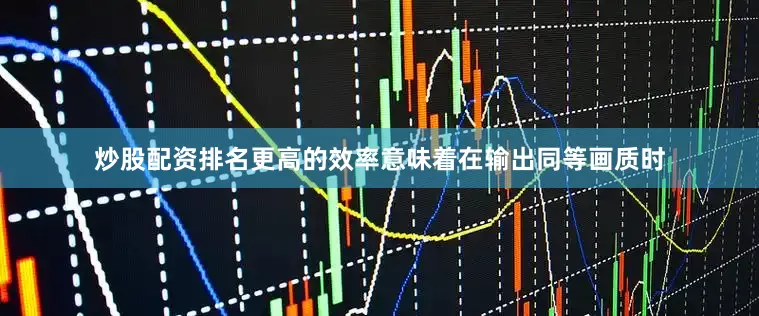 炒股配资排名更高的效率意味着在输出同等画质时