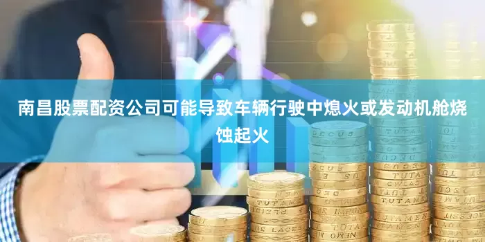 南昌股票配资公司可能导致车辆行驶中熄火或发动机舱烧蚀起火