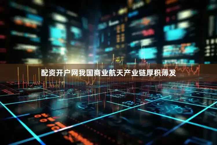 配资开户网我国商业航天产业链厚积薄发