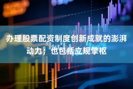 办理股票配资制度创新成就的澎湃动力；也包括立规擎枢