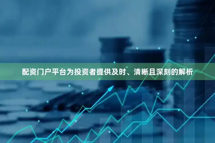 配资门户平台为投资者提供及时、清晰且深刻的解析