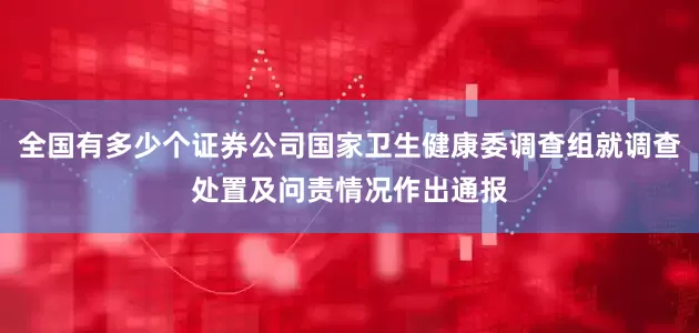 全国有多少个证券公司国家卫生健康委调查组就调查处置及问责情况作出通报