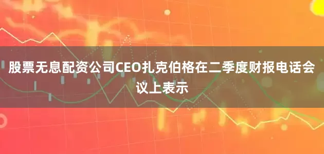 股票无息配资公司CEO扎克伯格在二季度财报电话会议上表示