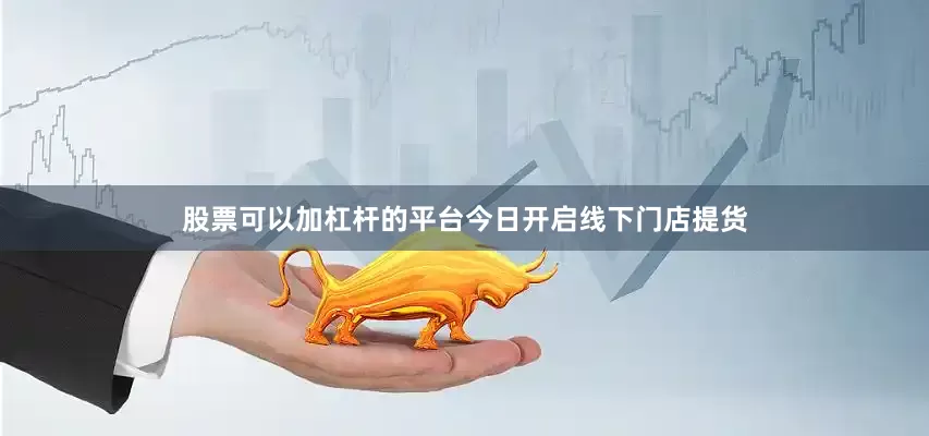 股票可以加杠杆的平台今日开启线下门店提货