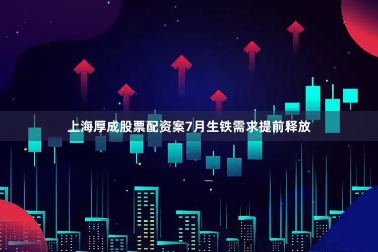 上海厚成股票配资案7月生铁需求提前释放