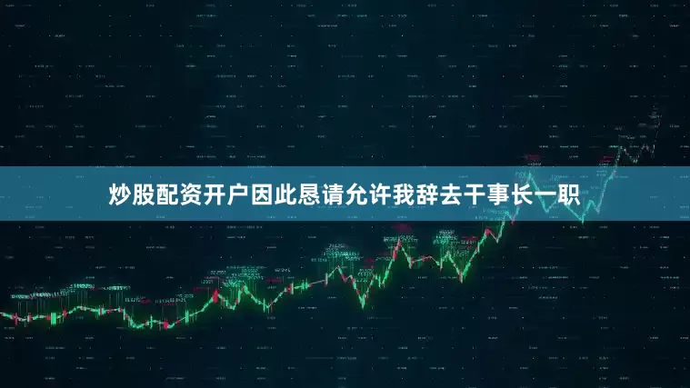 炒股配资开户因此恳请允许我辞去干事长一职