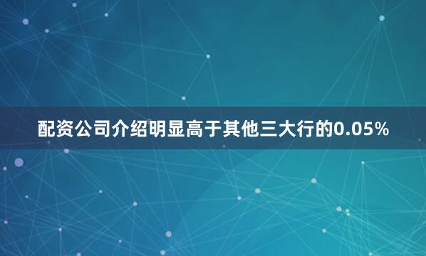 配资公司介绍明显高于其他三大行的0.05%