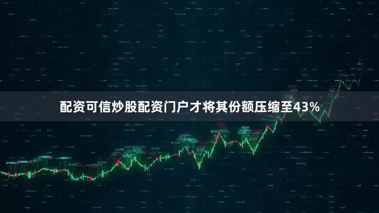 配资可信炒股配资门户才将其份额压缩至43%