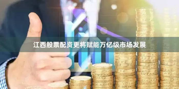 江西股票配资更将赋能万亿级市场发展