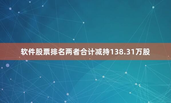 软件股票排名两者合计减持138.31万股