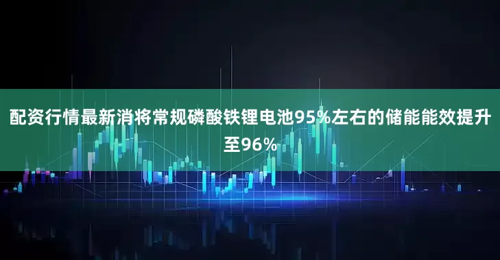 配资行情最新消将常规磷酸铁锂电池95%左右的储能能效提升至96%