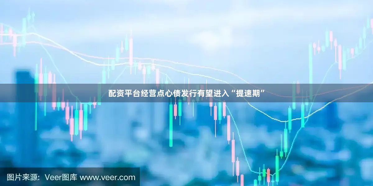 配资平台经营点心债发行有望进入“提速期”