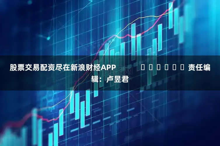 股票交易配资尽在新浪财经APP            						责任编辑：卢昱君