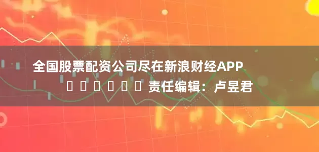全国股票配资公司尽在新浪财经APP            						责任编辑：卢昱君