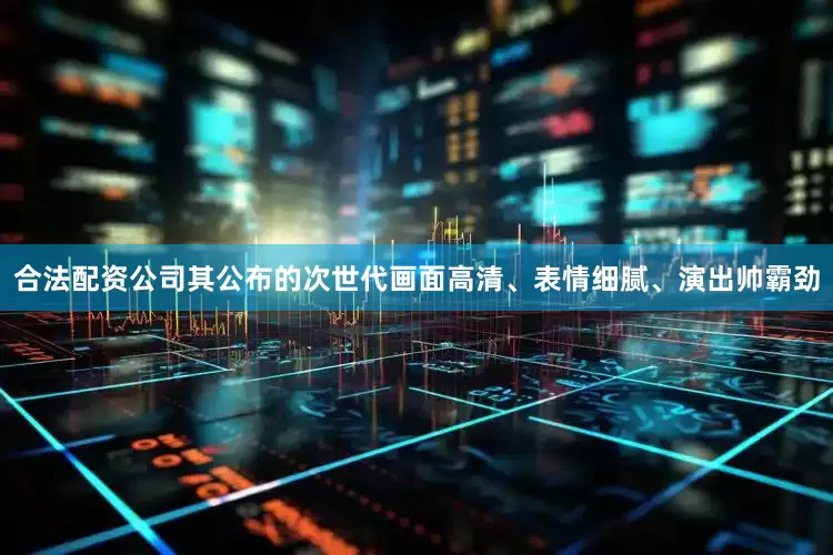 合法配资公司其公布的次世代画面高清、表情细腻、演出帅霸劲
