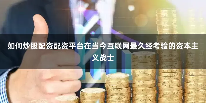 如何炒股配资配资平台在当今互联网最久经考验的资本主义战士
