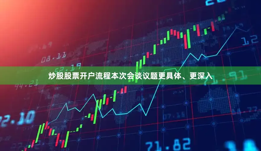 炒股股票开户流程本次会谈议题更具体、更深入