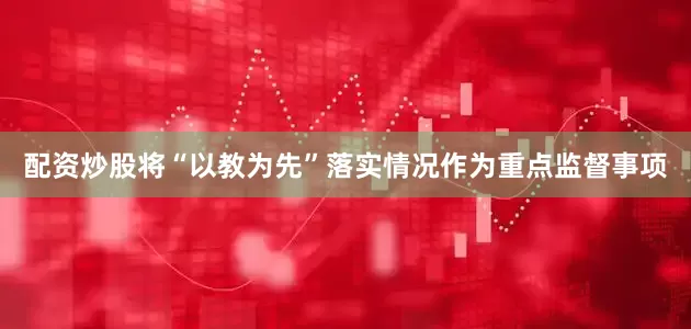 配资炒股　　将“以教为先”落实情况作为重点监督事项