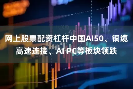 网上股票配资杠杆中国AI50、铜缆高速连接、AI PC等板块领跌