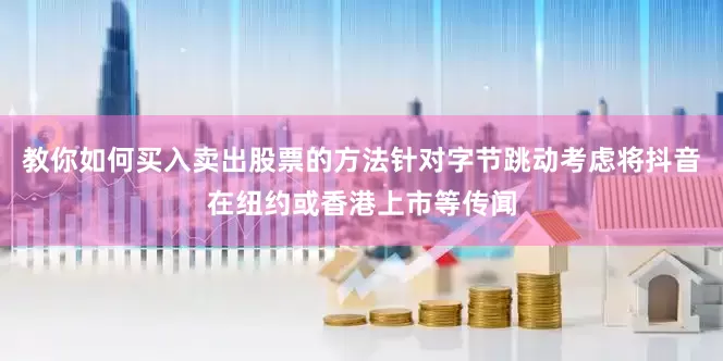 教你如何买入卖出股票的方法针对字节跳动考虑将抖音在纽约或香港上市等传闻