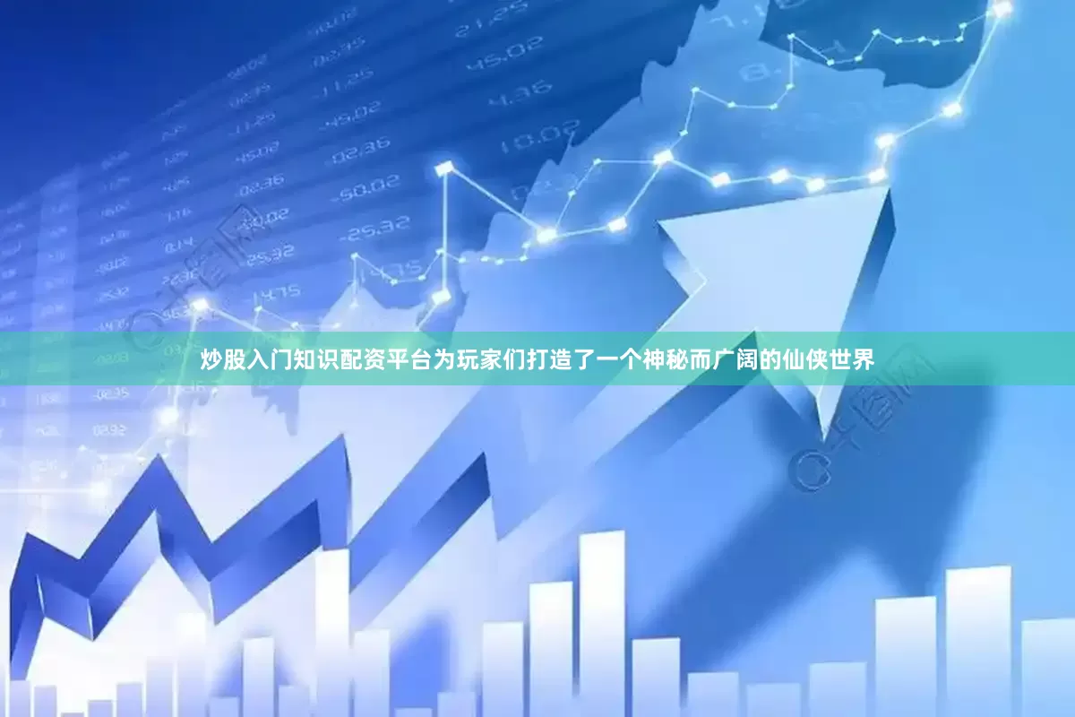 炒股入门知识配资平台为玩家们打造了一个神秘而广阔的仙侠世界