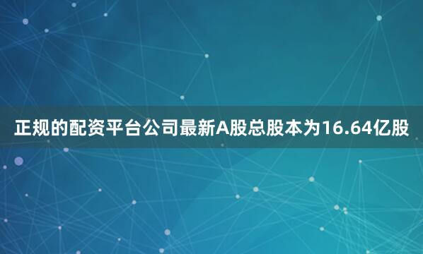 正规的配资平台公司最新A股总股本为16.64亿股
