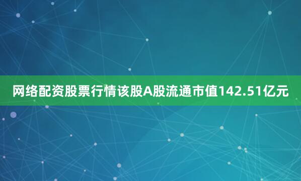 网络配资股票行情该股A股流通市值142.51亿元