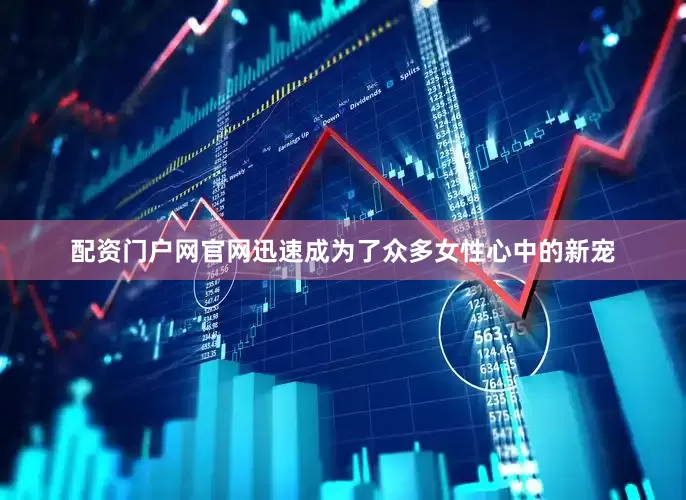 配资门户网官网迅速成为了众多女性心中的新宠