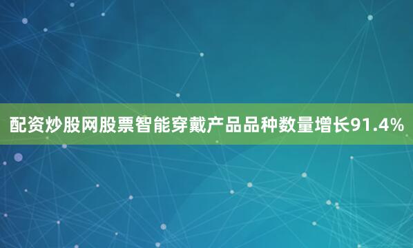 配资炒股网股票智能穿戴产品品种数量增长91.4%