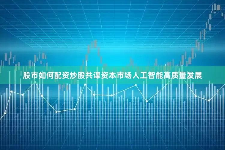 股市如何配资炒股共谋资本市场人工智能高质量发展