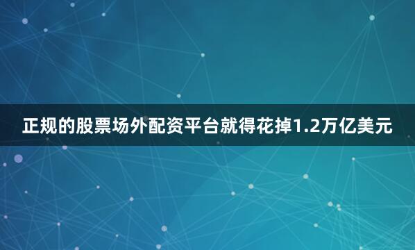 正规的股票场外配资平台就得花掉1.2万亿美元