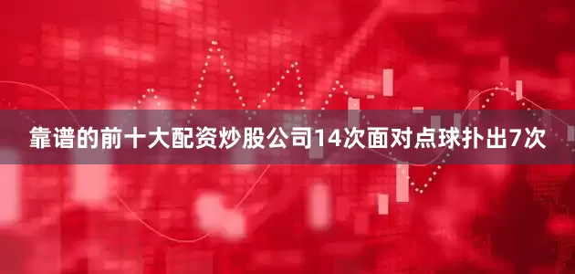 靠谱的前十大配资炒股公司14次面对点球扑出7次
