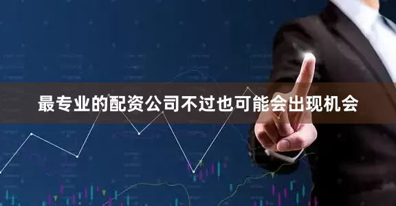 最专业的配资公司不过也可能会出现机会