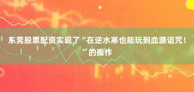 东莞股票配资实现了“在逆水寒也能玩到血源诅咒！”的操作